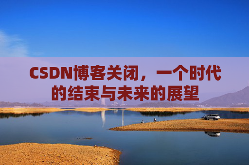 CSDN博客关闭,一个时代的结束与未来的展望