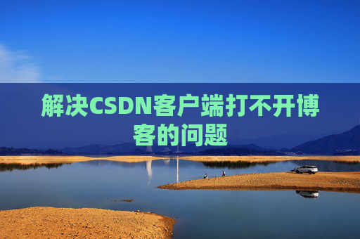 解决CSDN客户端打不开博客的问题